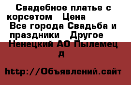 Свадебное платье с корсетом › Цена ­ 5 000 - Все города Свадьба и праздники » Другое   . Ненецкий АО,Пылемец д.